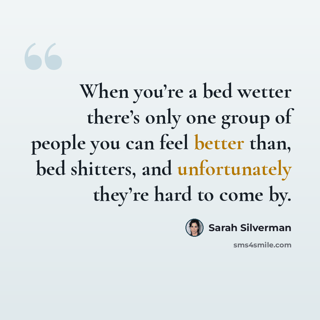 “When you’re a bed wetter there’s only one group of people you can feel better than, bed shitters, and unfortunately they’re hard to come by.” quote by Sarah Silverman