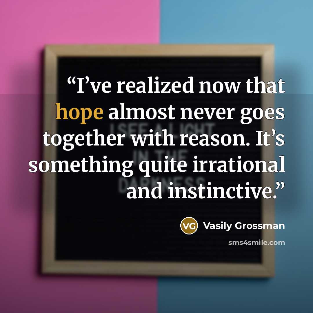 “I’ve realized now that hope almost never goes together with reason. It’s something quite irrational and instinctive.” quote by Vasily Grossman