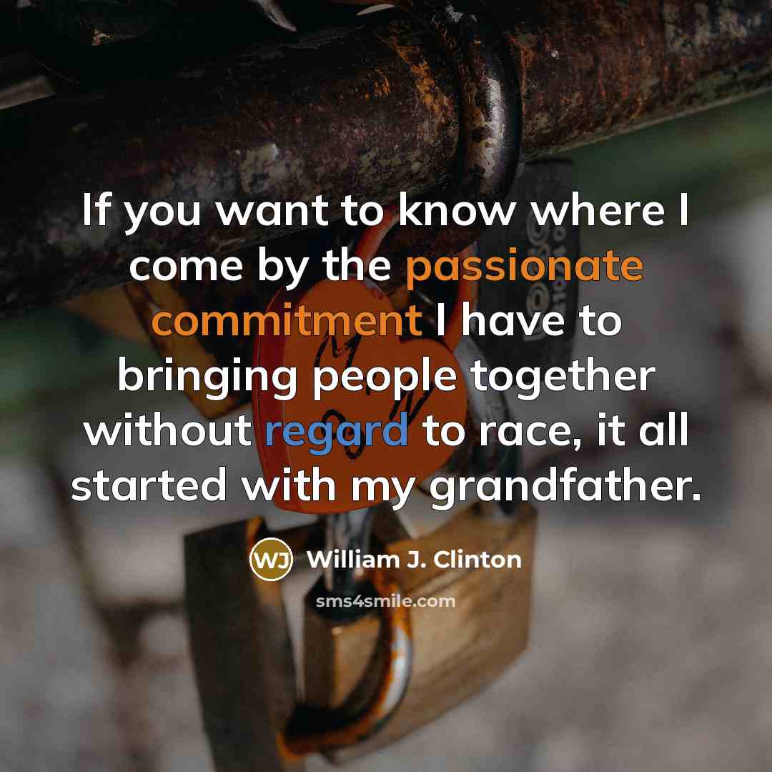 “If you want to know where I come by the passionate commitment I have to bringing people together without regard to race, it all started with my grandfather.” quote by William J. Clinton