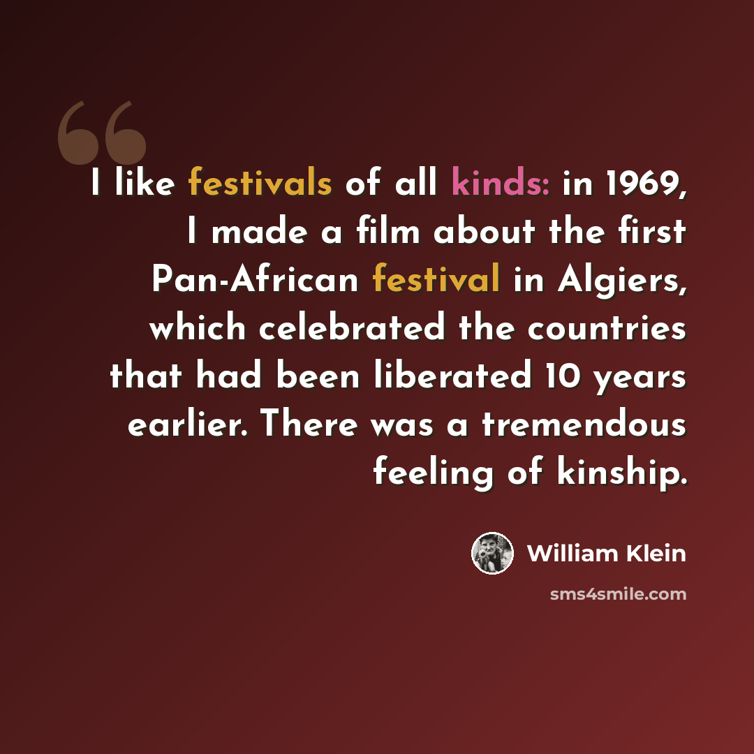 “I like festivals of all kinds: in 1969, I made a film about the first Pan-African festival in Algiers, which celebrated the countries that had been liberated 10 years earlier. There was a tremendous feeling of kinship.” quote by William Klein
