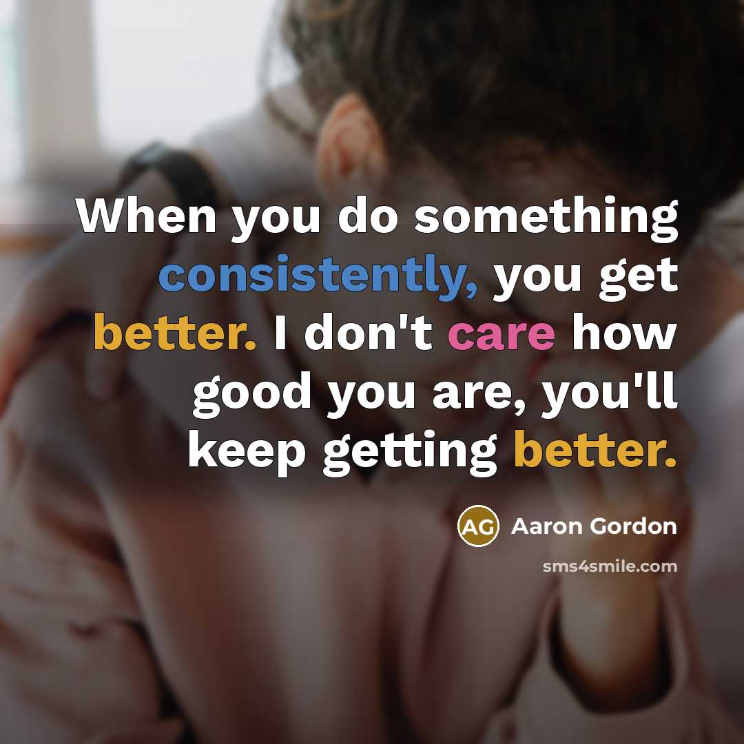“When you do something consistently, you get better. I don't care how good you are, you'll keep getting better.” quote by Aaron Gordon