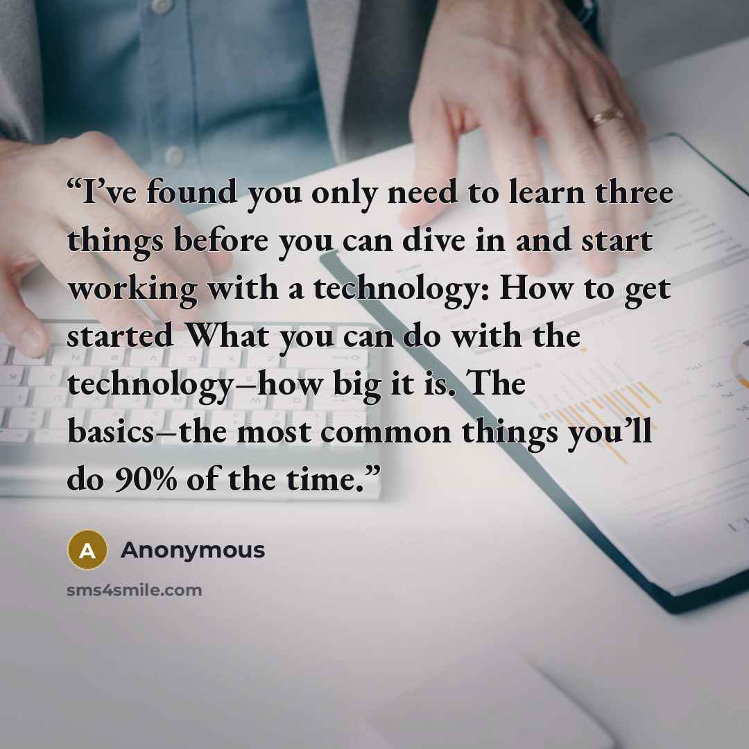 “I’ve found you only need to learn three things before you can dive in and start working with a technology: How to get started What you can do with the technology–how big it is. The basics–the most common things you’ll do 90% of the time.” quote by Anonymous