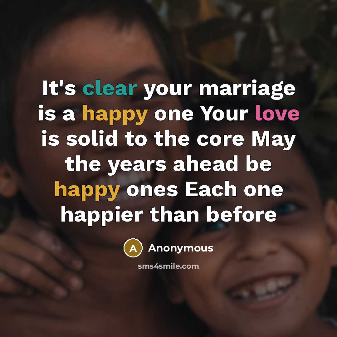“It's clear your marriage is a happy one Your love is solid to the core May the years ahead be happy ones Each one happier than before” quote by Anonymous