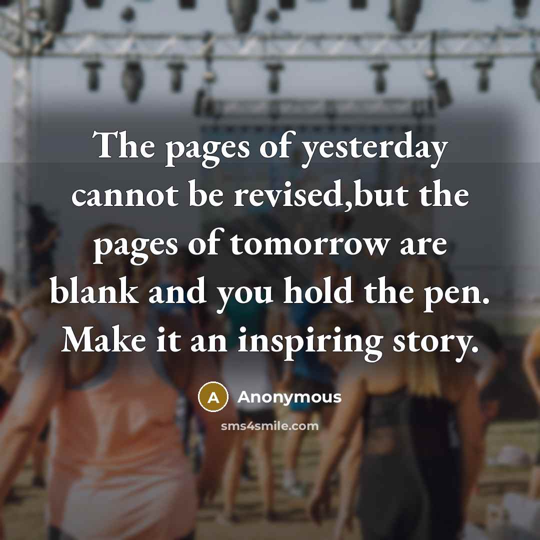 “The pages of yesterday cannot be revised,but the pages of tomorrow are blank and you hold the pen. Make it an inspiring story.” quote by Anonymous