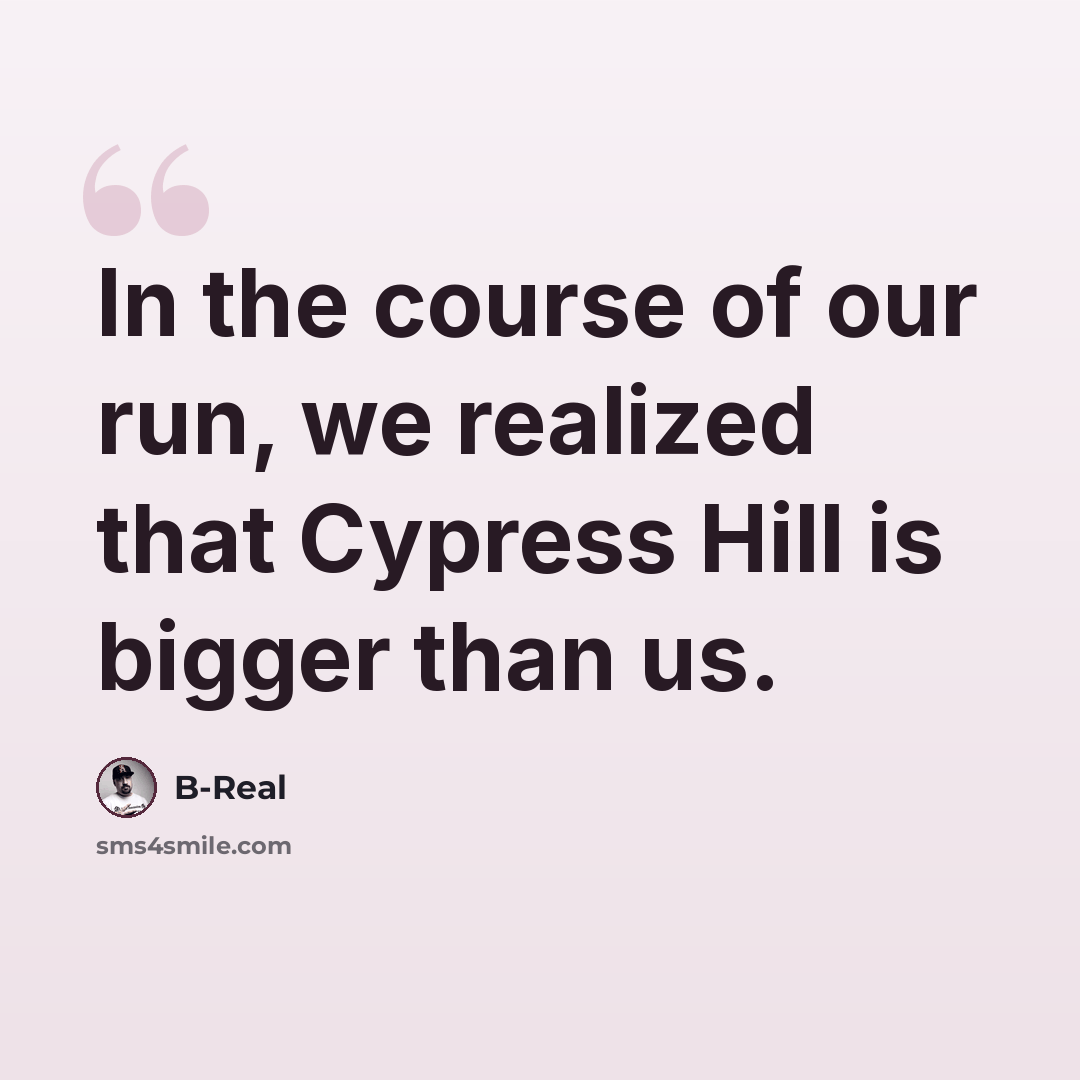 “In the course of our run, we realized that Cypress Hill is bigger than us.” quote by B-Real