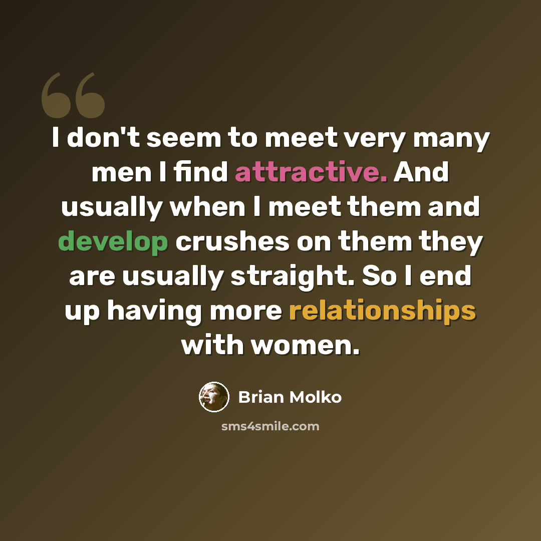 “I don't seem to meet very many men I find attractive. And usually when I meet them and develop crushes on them they are usually straight. So I end up having more relationships with women.” quote by Brian Molko