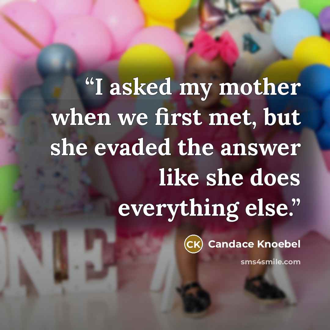 “I asked my mother when we first met, but she evaded the answer like she does everything else.” quote by Candace Knoebel
