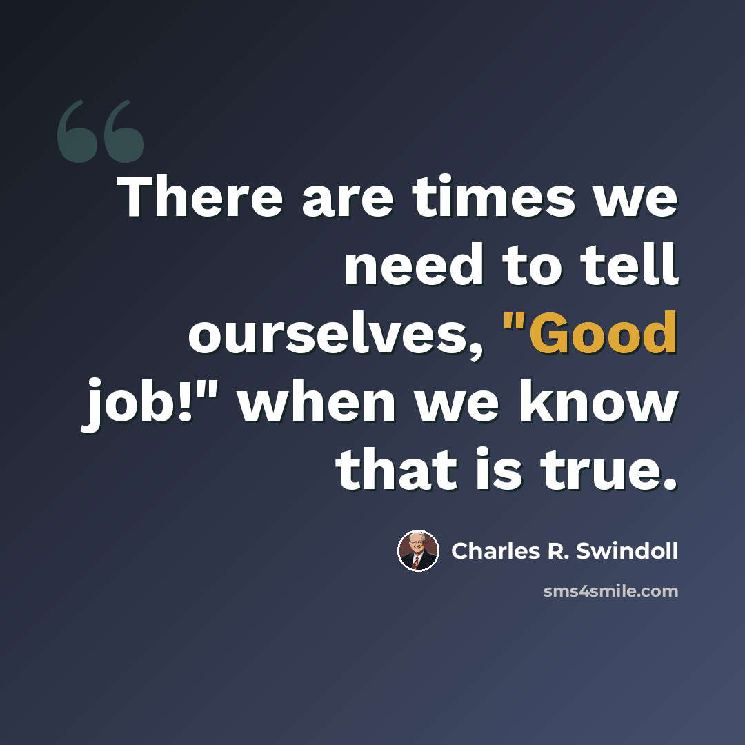 “There are times we need to tell ourselves, "Good job!" when we know that is true.” quote by Charles R. Swindoll