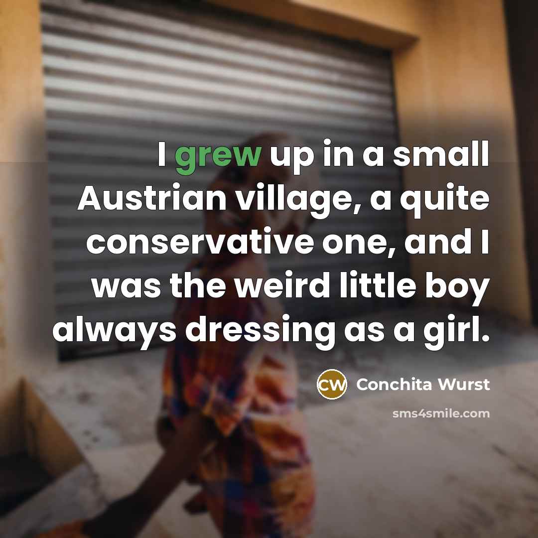 “I grew up in a small Austrian village, a quite conservative one, and I was the weird little boy always dressing as a girl.” quote by Conchita Wurst
