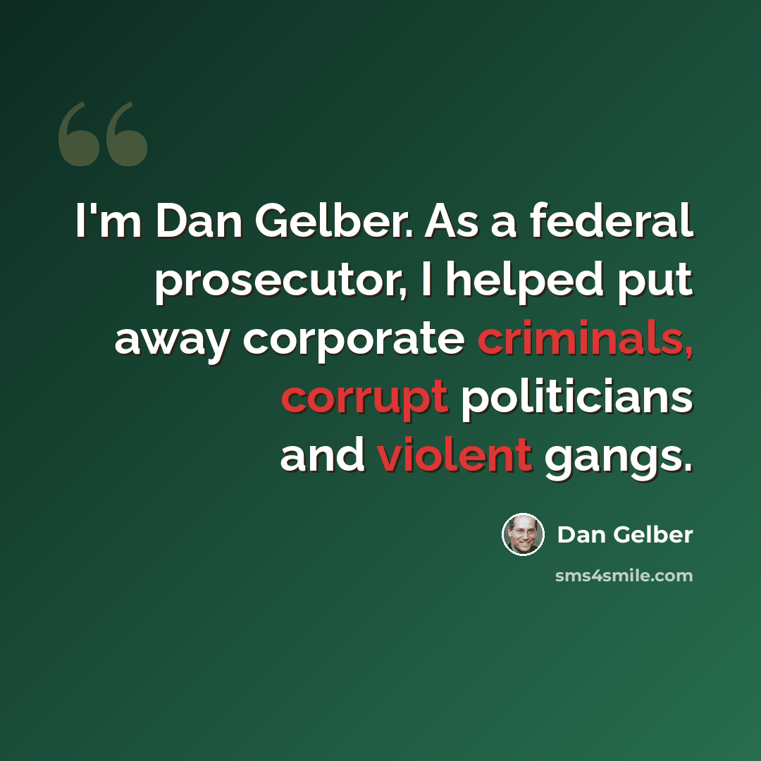“I'm Dan Gelber. As a federal prosecutor, I helped put away corporate criminals, corrupt politicians and violent gangs.” quote by Dan Gelber