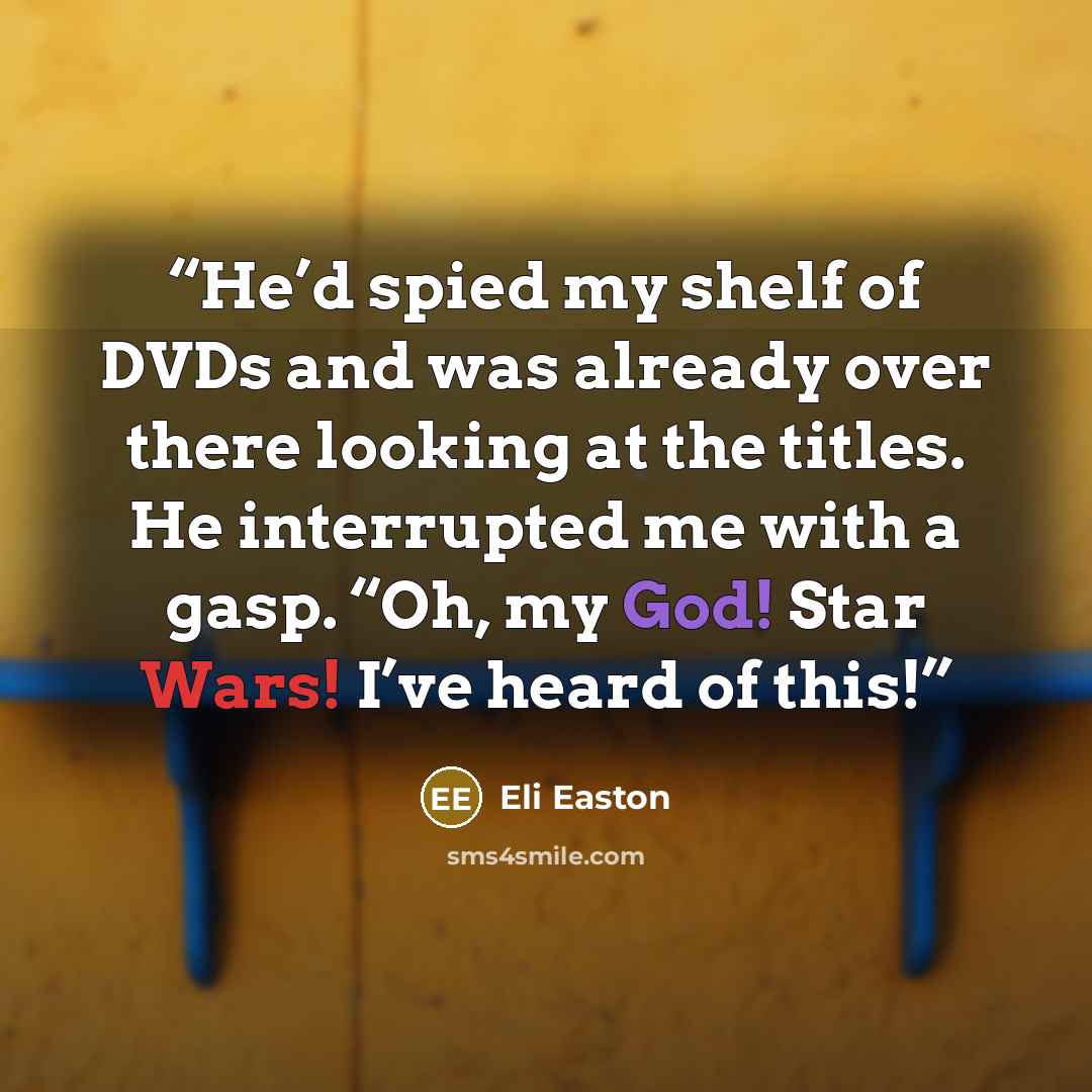 “He’d spied my shelf of DVDs and was already over there looking at the titles. He interrupted me with a gasp. “Oh, my God! Star Wars! I’ve heard of this!” quote by Eli Easton