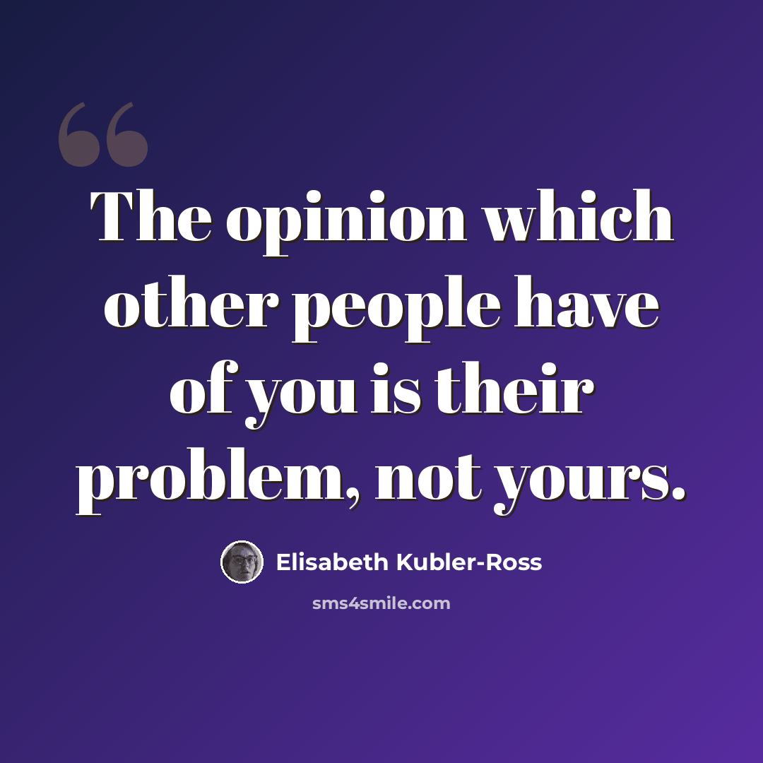 “The opinion which other people have of you is their problem, not yours.” quote by Elisabeth Kubler-Ross