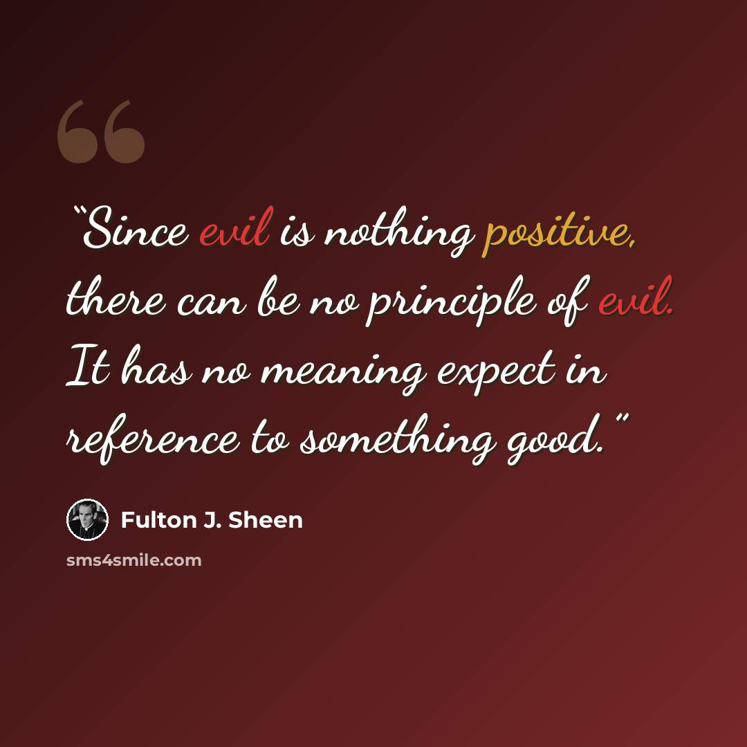 “Since evil is nothing positive, there can be no principle of evil. It has no meaning expect in reference to something good.” quote by Fulton J. Sheen