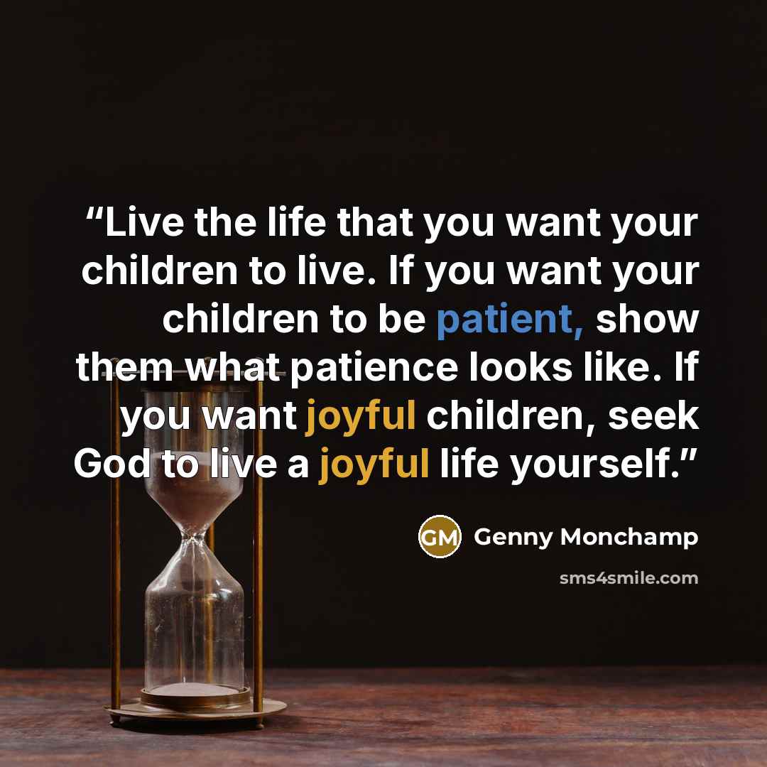 “Live the life that you want your children to live. If you want your children to be patient, show them what patience looks like. If you want joyful children, seek God to live a joyful life yourself.” quote by Genny Monchamp