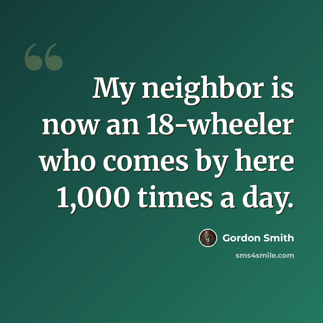 “My neighbor is now an 18-wheeler who comes by here 1,000 times a day.” quote by Gordon Smith