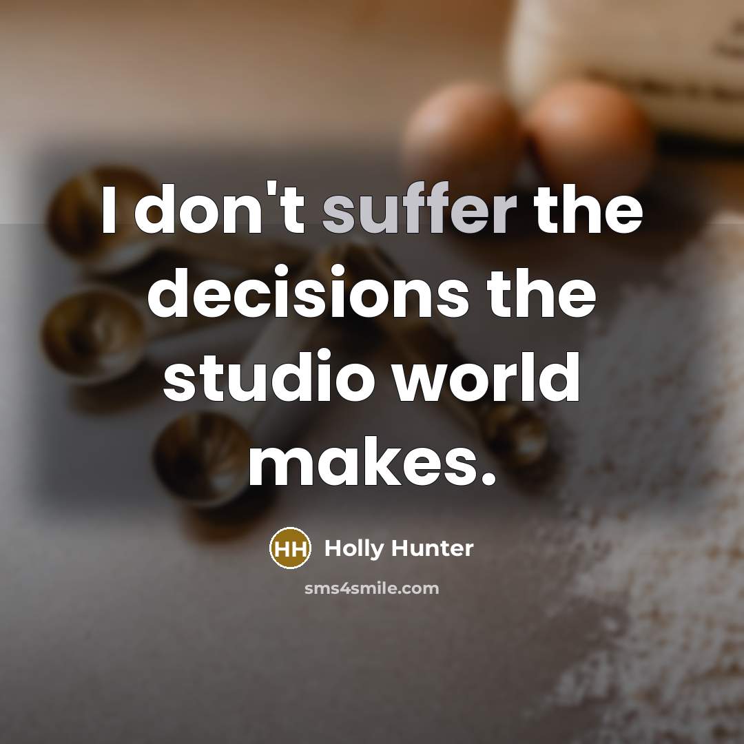 “I don't suffer the decisions the studio world makes.” quote by Holly Hunter
