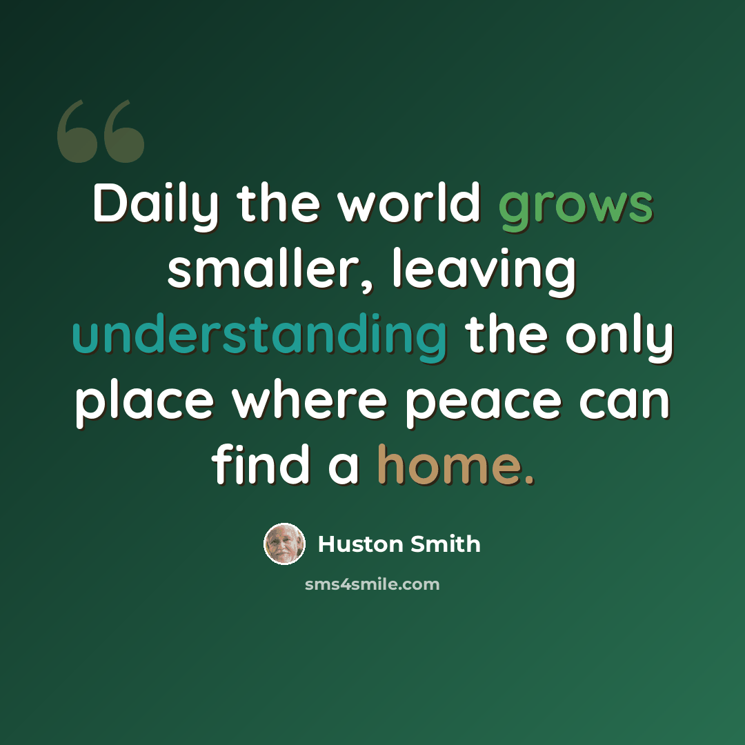 “Daily the world grows smaller, leaving understanding the only place where peace can find a home.” quote by Huston Smith