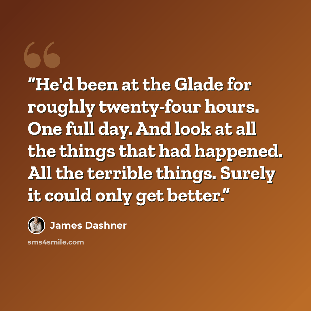 “He'd been at the Glade for roughly twenty-four hours. One full day. And look at all the things that had happened. All the terrible things. Surely it could only get better.” quote by James Dashner