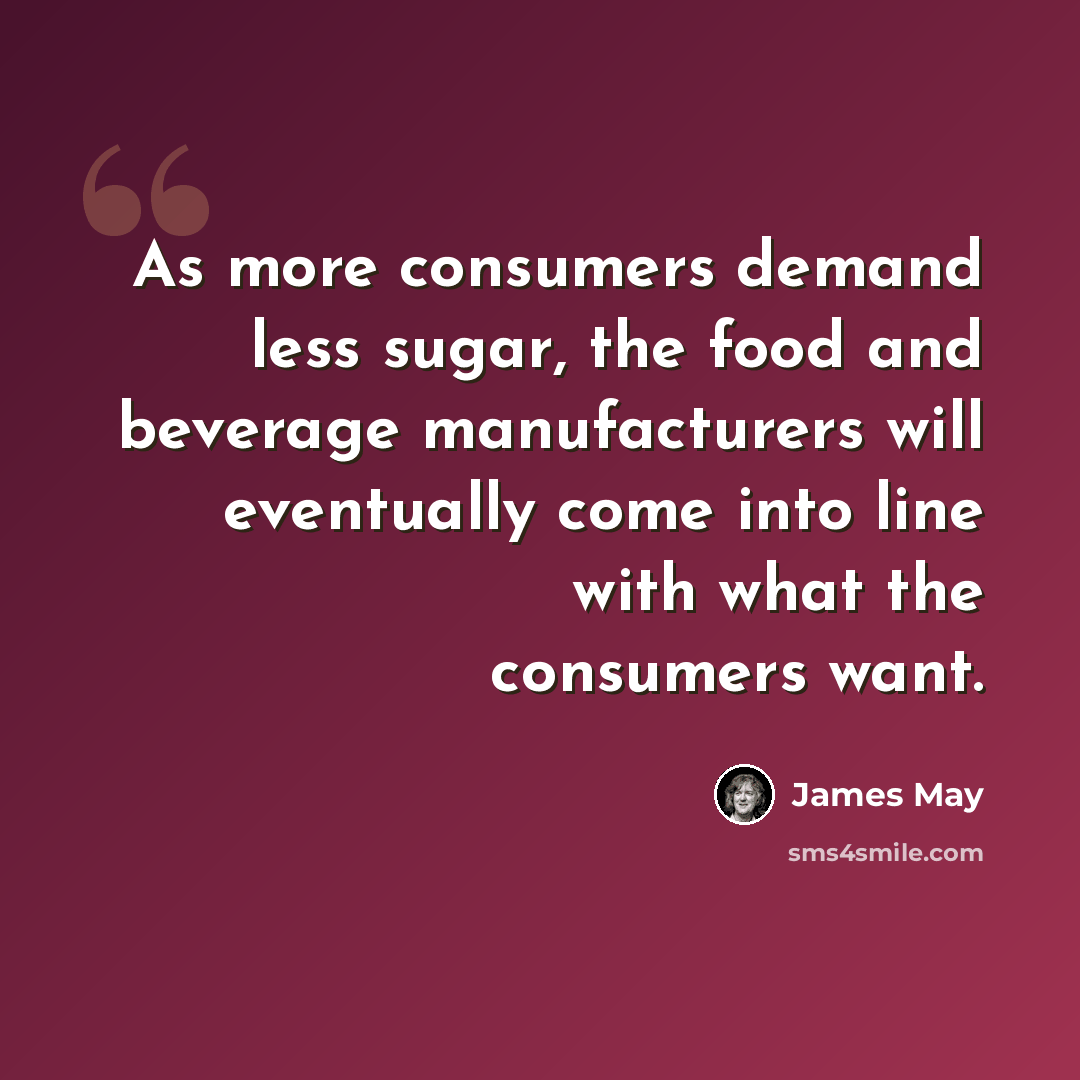“As more consumers demand less sugar, the food and beverage manufacturers will eventually come into line with what the consumers want.” quote by James May