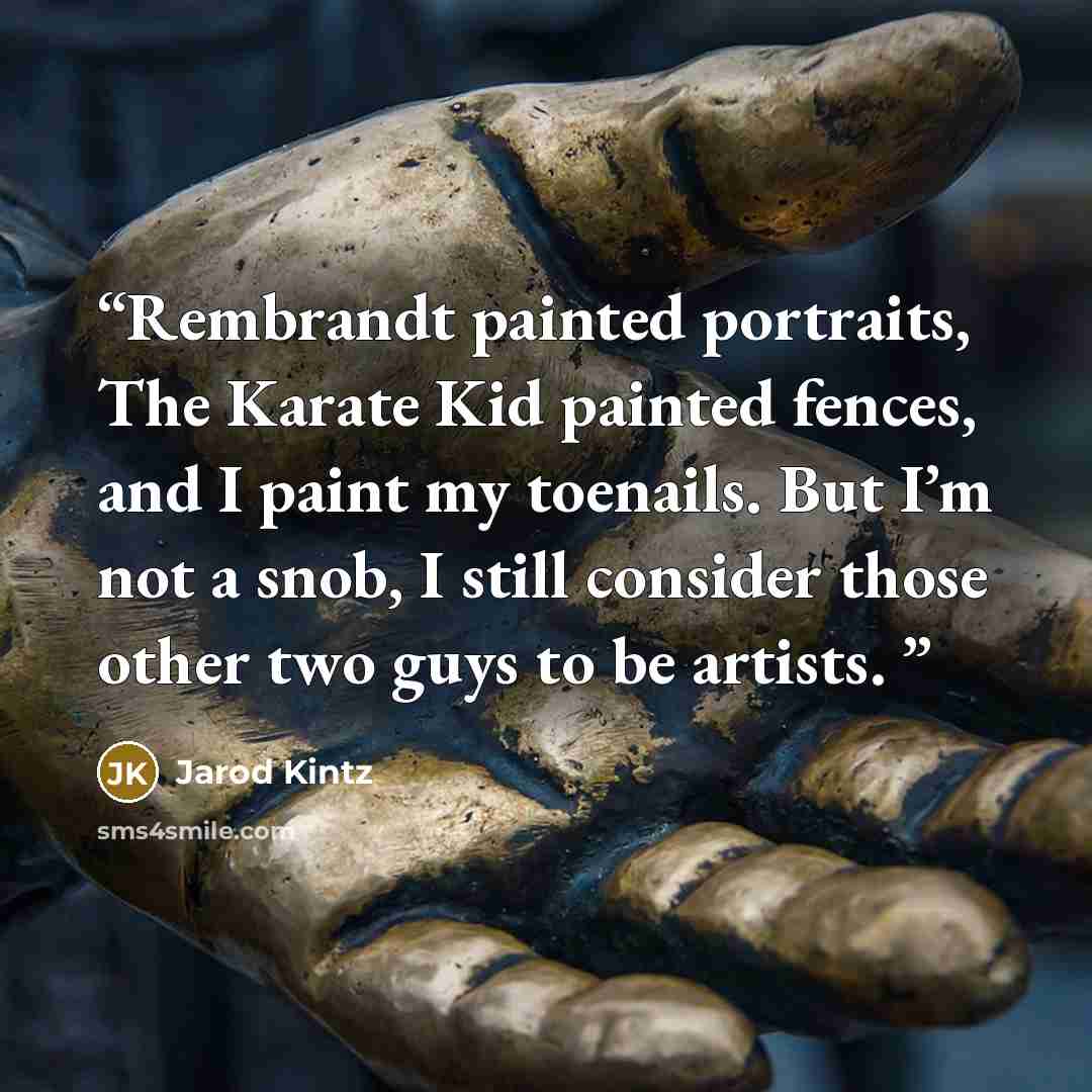 “Rembrandt painted portraits, The Karate Kid painted fences, and I paint my toenails. But I’m not a snob, I still consider those other two guys to be artists.” quote by Jarod Kintz