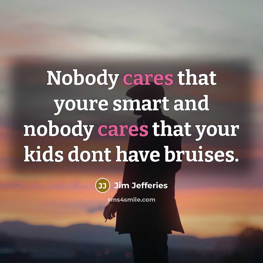 “Nobody cares that youre smart and nobody cares that your kids dont have bruises.” quote by Jim Jefferies