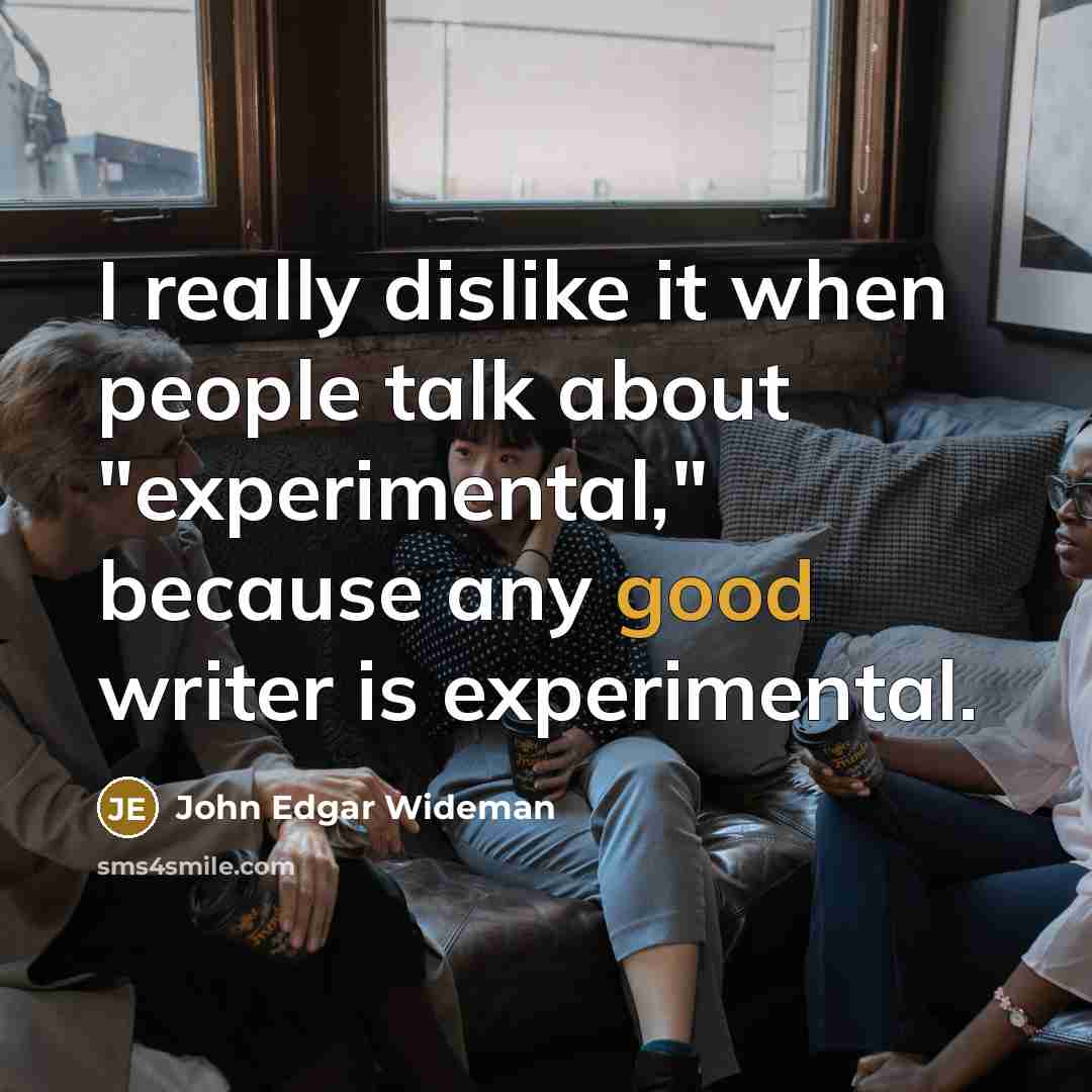 “I really dislike it when people talk about "experimental," because any good writer is experimental.” quote by John Edgar Wideman