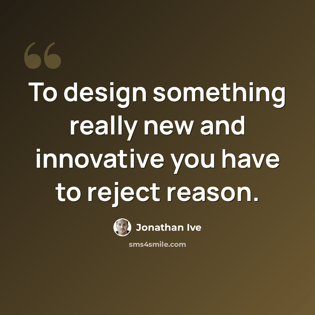 “To design something really new and innovative you have to reject reason.” quote by Jonathan Ive