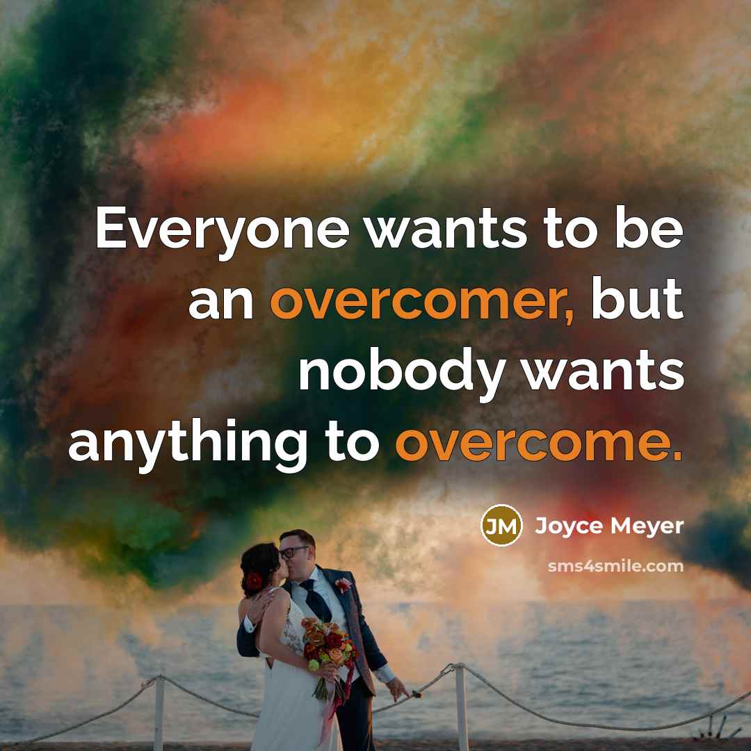 “Everyone wants to be an overcomer, but nobody wants anything to overcome.” quote by Joyce Meyer