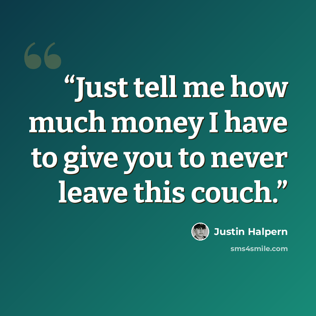 “Just tell me how much money I have to give you to never leave this couch.” quote by Justin Halpern