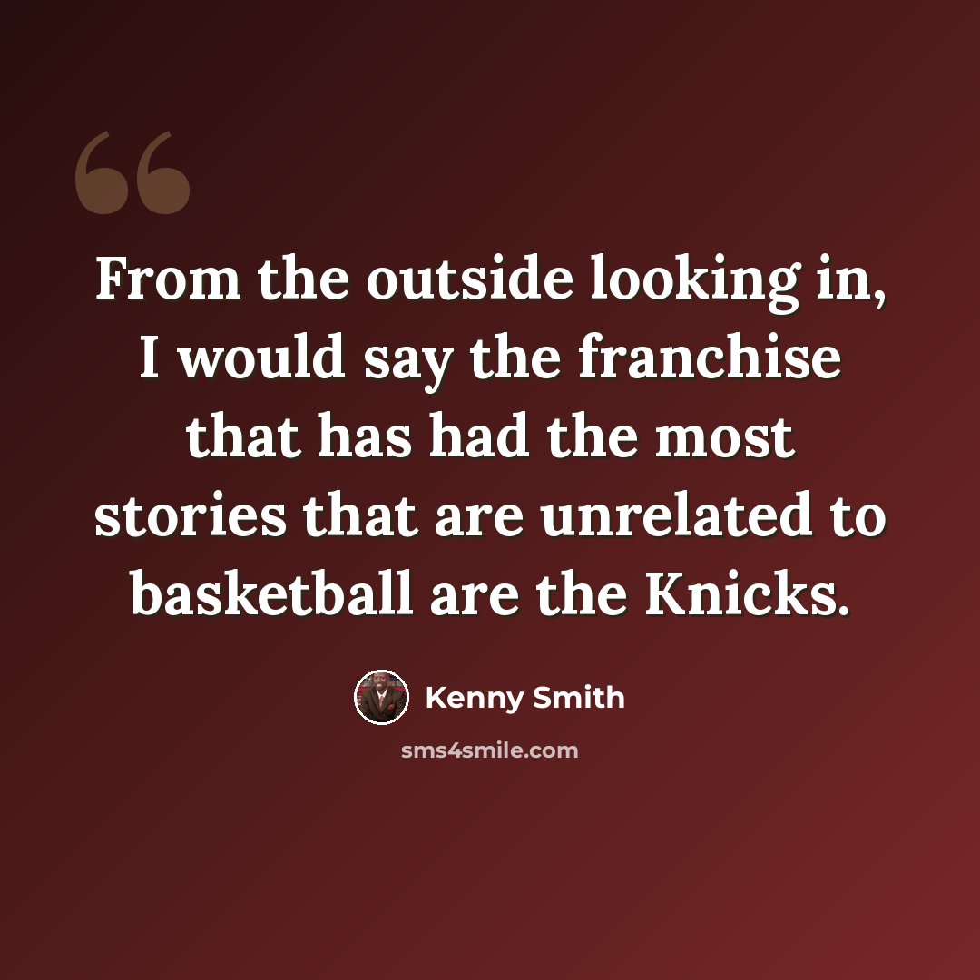 “From the outside looking in, I would say the franchise that has had the most stories that are unrelated to basketball are the Knicks.” quote by Kenny Smith