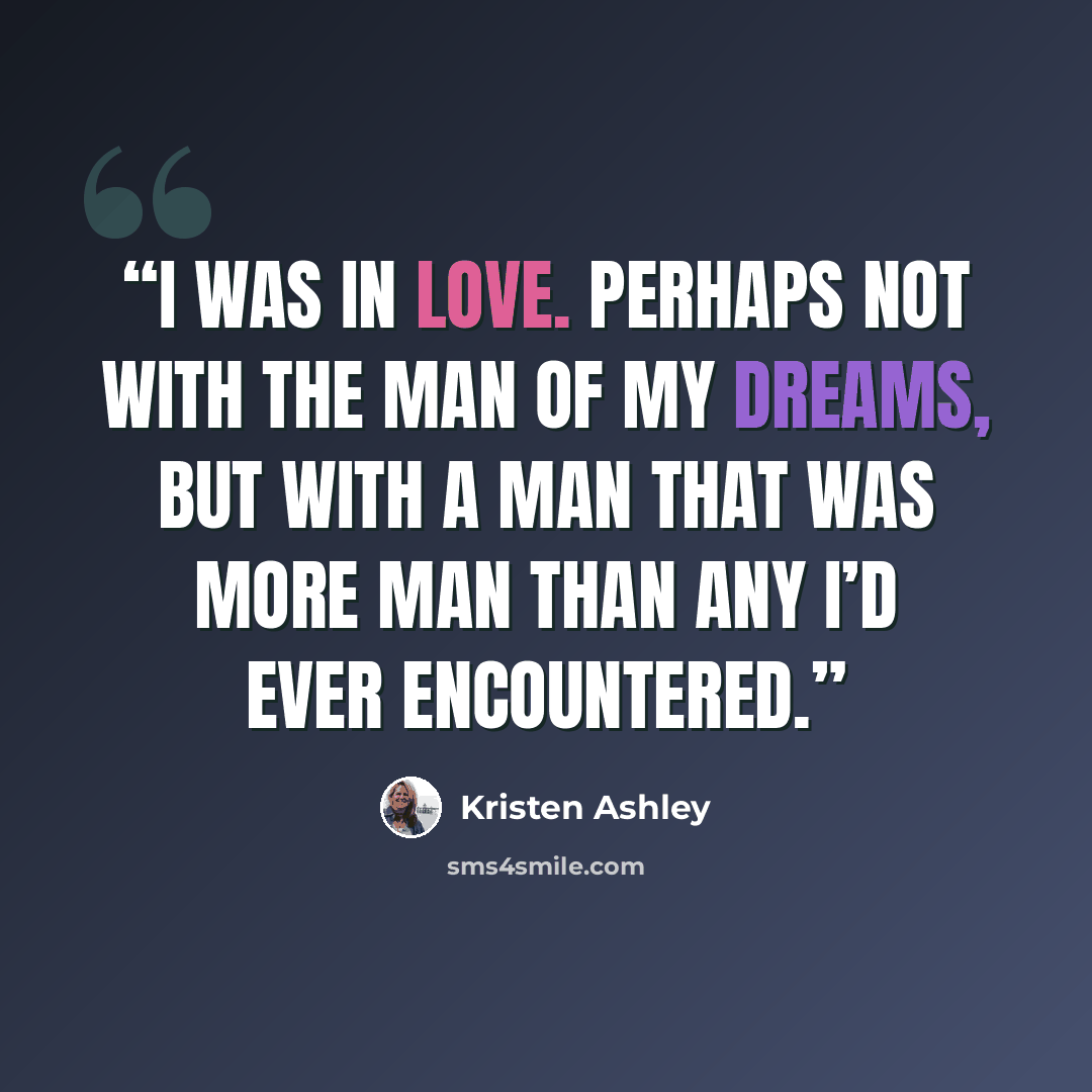 “I was in love. Perhaps not with the man of my dreams, but with a man that was more man than any I’d ever encountered.” quote by Kristen Ashley