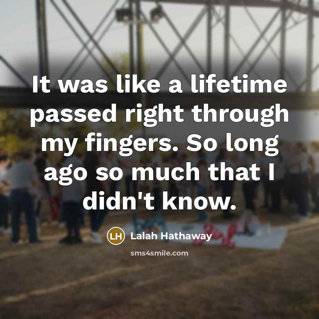 “It was like a lifetime passed right through my fingers. So long ago so much that I didn't know.” quote by Lalah Hathaway