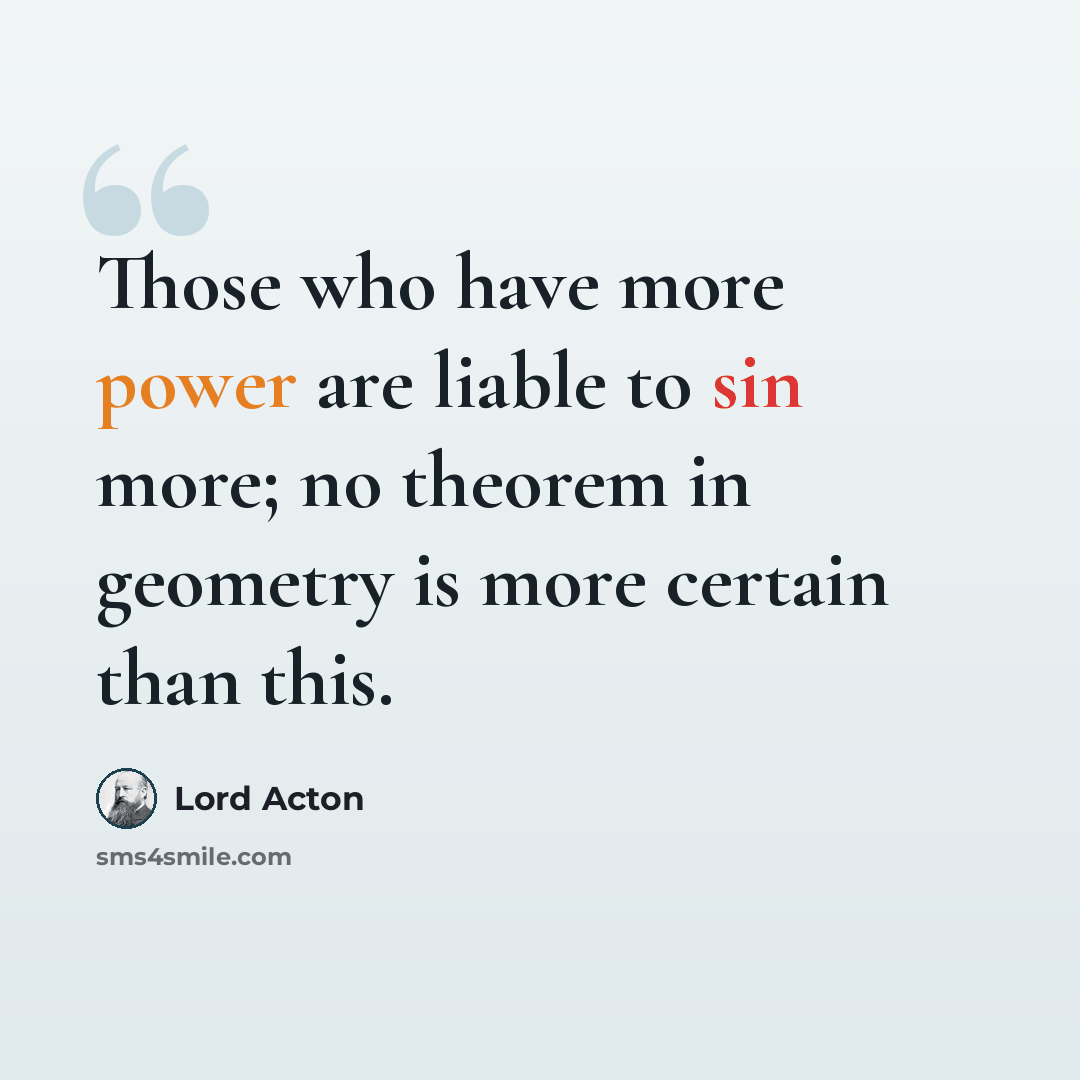 “Those who have more power are liable to sin more; no theorem in geometry is more certain than this.” quote by Lord Acton