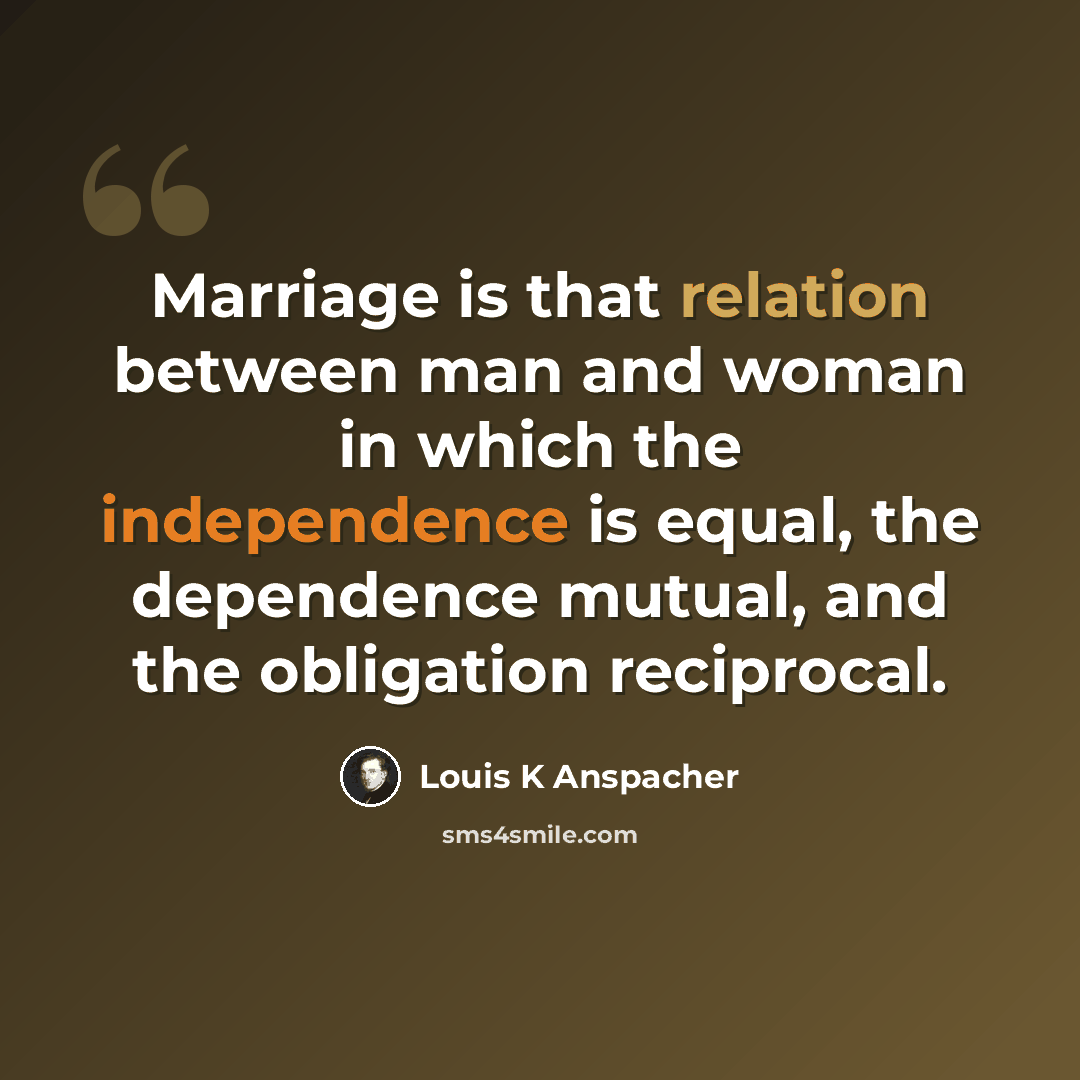 “Marriage is that relation between man and woman in which the independence is equal, the dependence mutual, and the obligation reciprocal.” quote by Louis K Anspacher