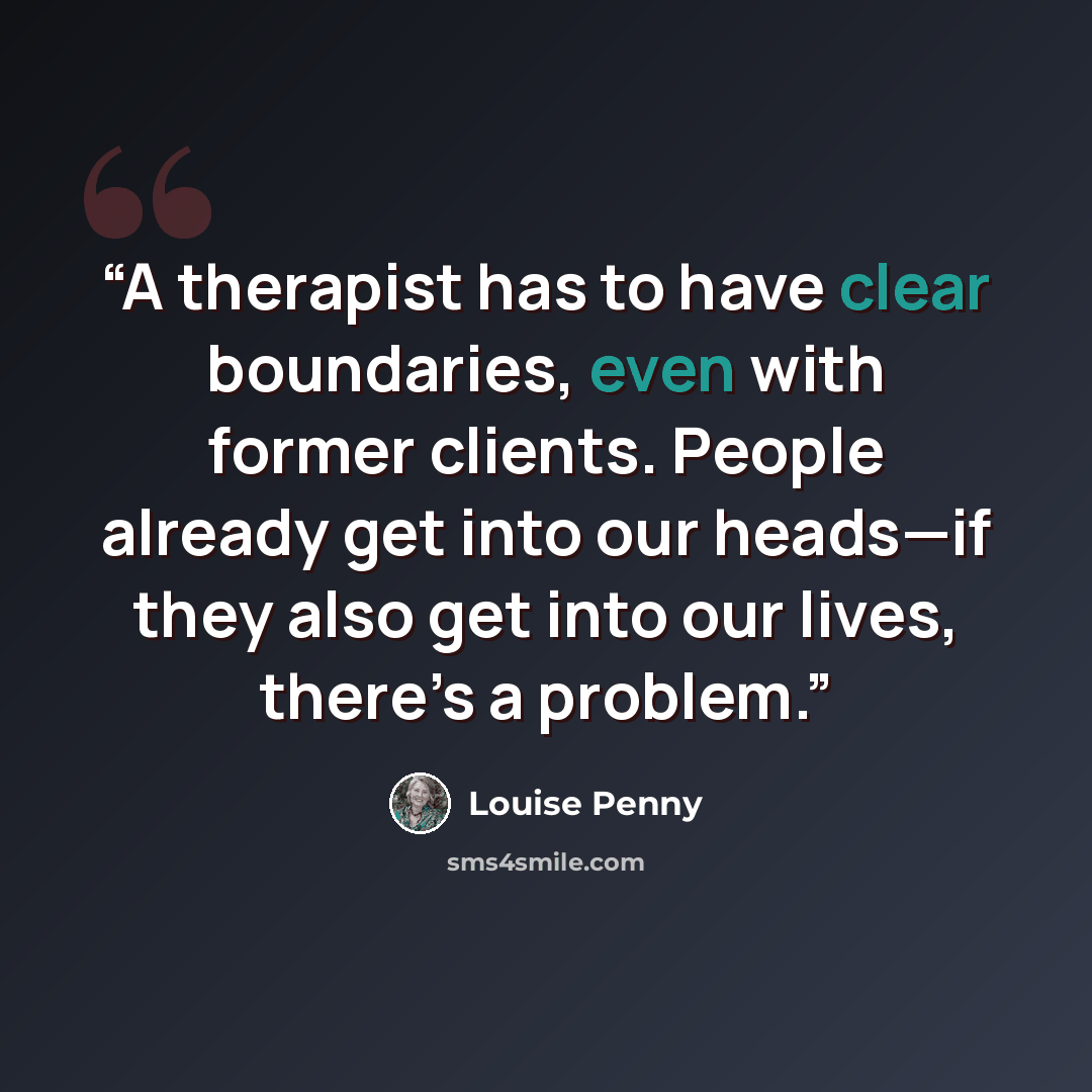 “A therapist has to have clear boundaries, even with former clients. People already get into our heads—if they also get into our lives, there’s a problem.” quote by Louise Penny