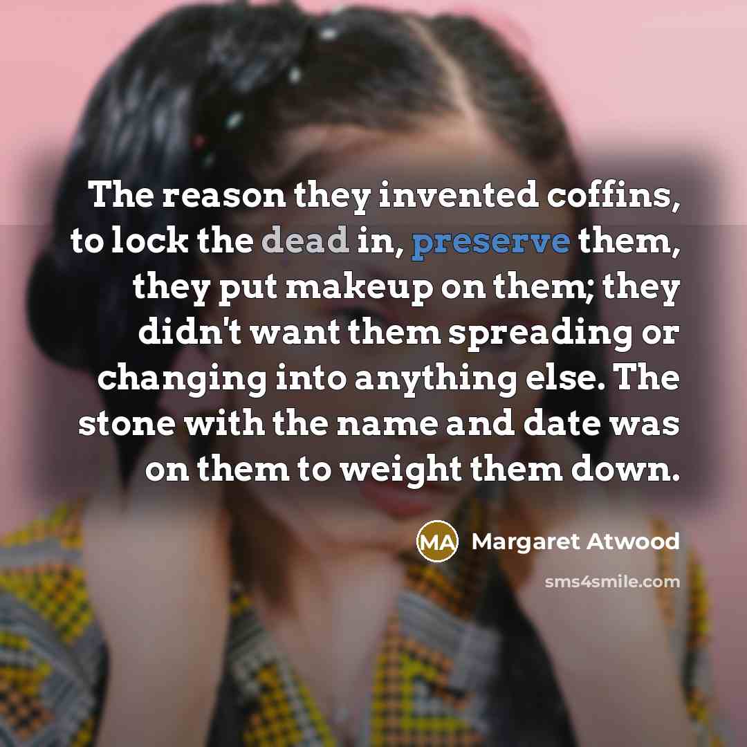 “The reason they invented coffins, to lock the dead in, preserve them, they put makeup on them; they didn't want them spreading or changing into anything else. The stone with the name and date was on them to weight them down.” quote by Margaret Atwood