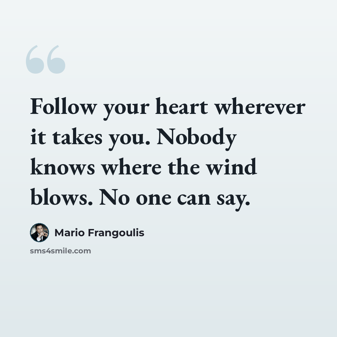 “Follow your heart wherever it takes you. Nobody knows where the wind blows. No one can say.” quote by Mario Frangoulis