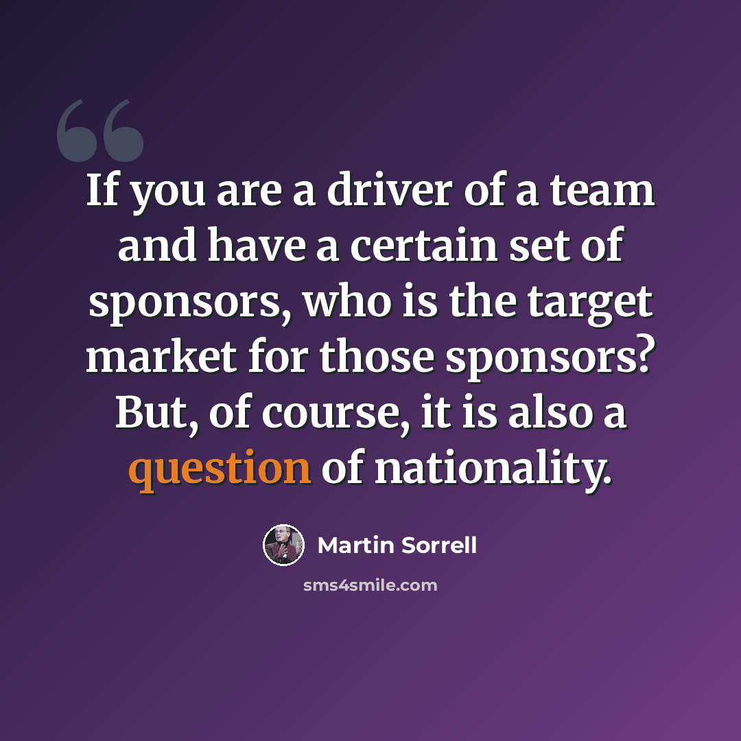 “If you are a driver of a team and have a certain set of sponsors, who is the target market for those sponsors? But, of course, it is also a question of nationality.” quote by Martin Sorrell