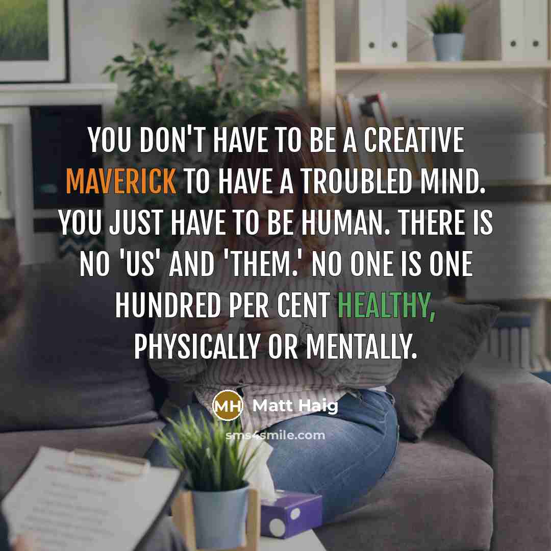 “You don't have to be a creative maverick to have a troubled mind. You just have to be human. There is no 'us' and 'them.' No one is one hundred per cent healthy, physically or mentally.” quote by Matt Haig