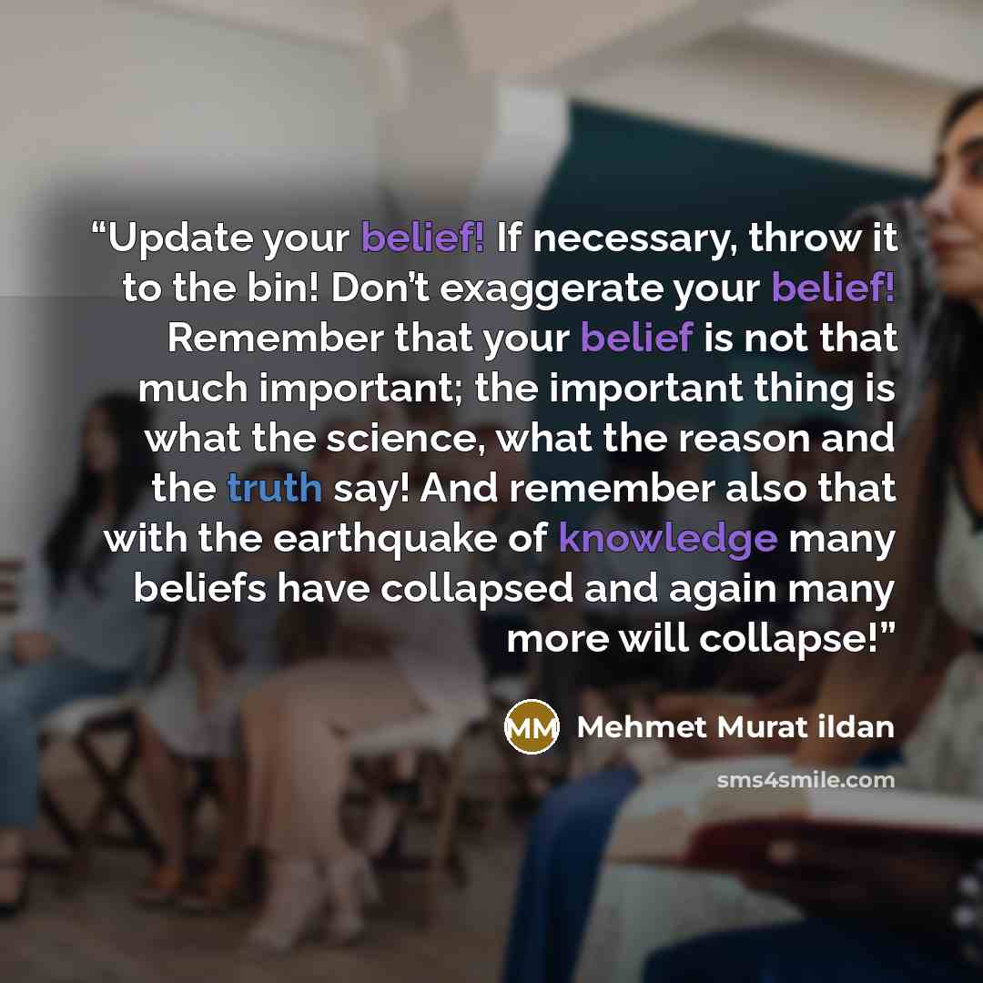 “Update your belief! If necessary, throw it to the bin! Don’t exaggerate your belief! Remember that your belief is not that much important; the important thing is what the science, what the reason and the truth say! And remember also that with the earthquake of knowledge many beliefs have collapsed…” quote by Mehmet Murat ildan