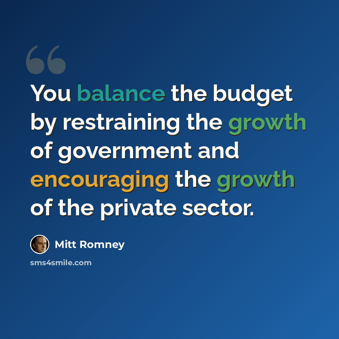 “You balance the budget by restraining the growth of government and encouraging the growth of the private sector.” quote by Mitt Romney