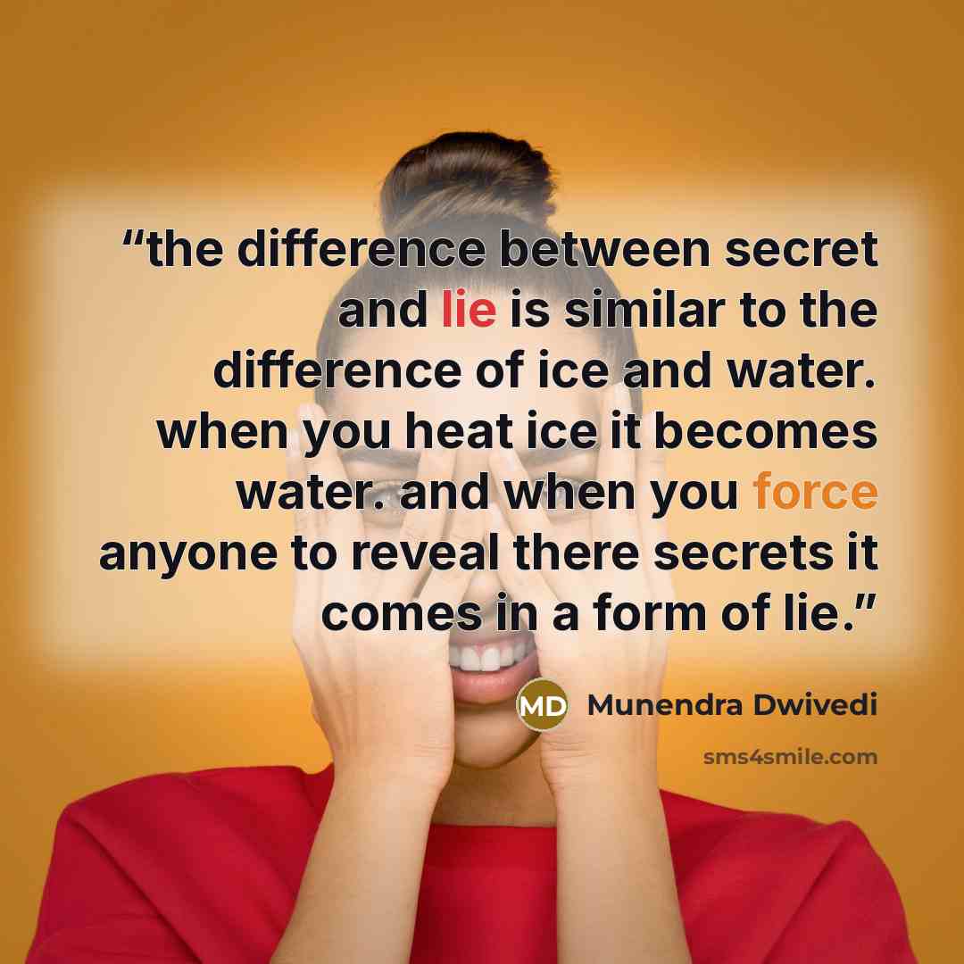 “the difference between secret and lie is similar to the difference of ice and water. when you heat ice it becomes water. and when you force anyone to reveal there secrets it comes in a form of lie.” quote by munendra dwivedi