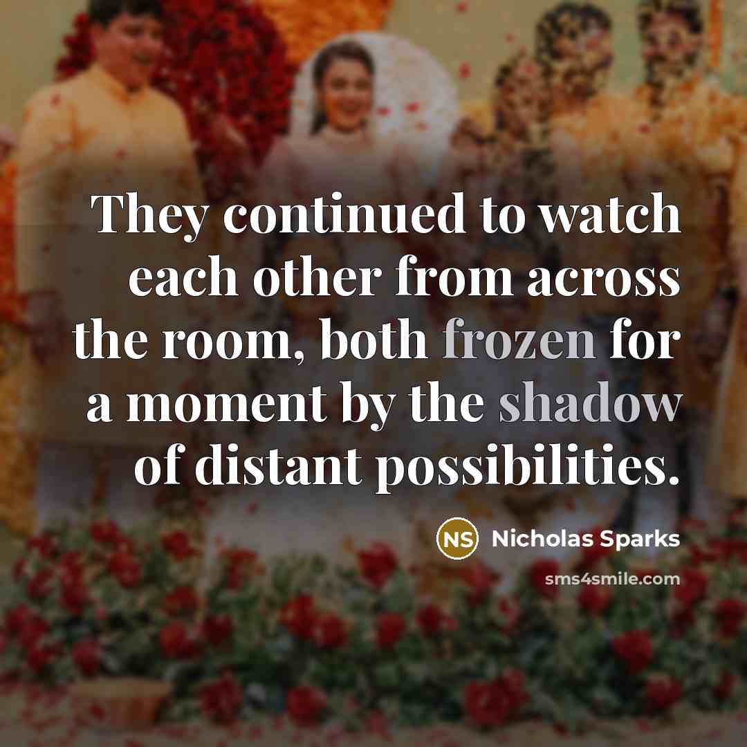 “They continued to watch each other from across the room, both frozen for a moment by the shadow of distant possibilities.” quote by Nicholas Sparks