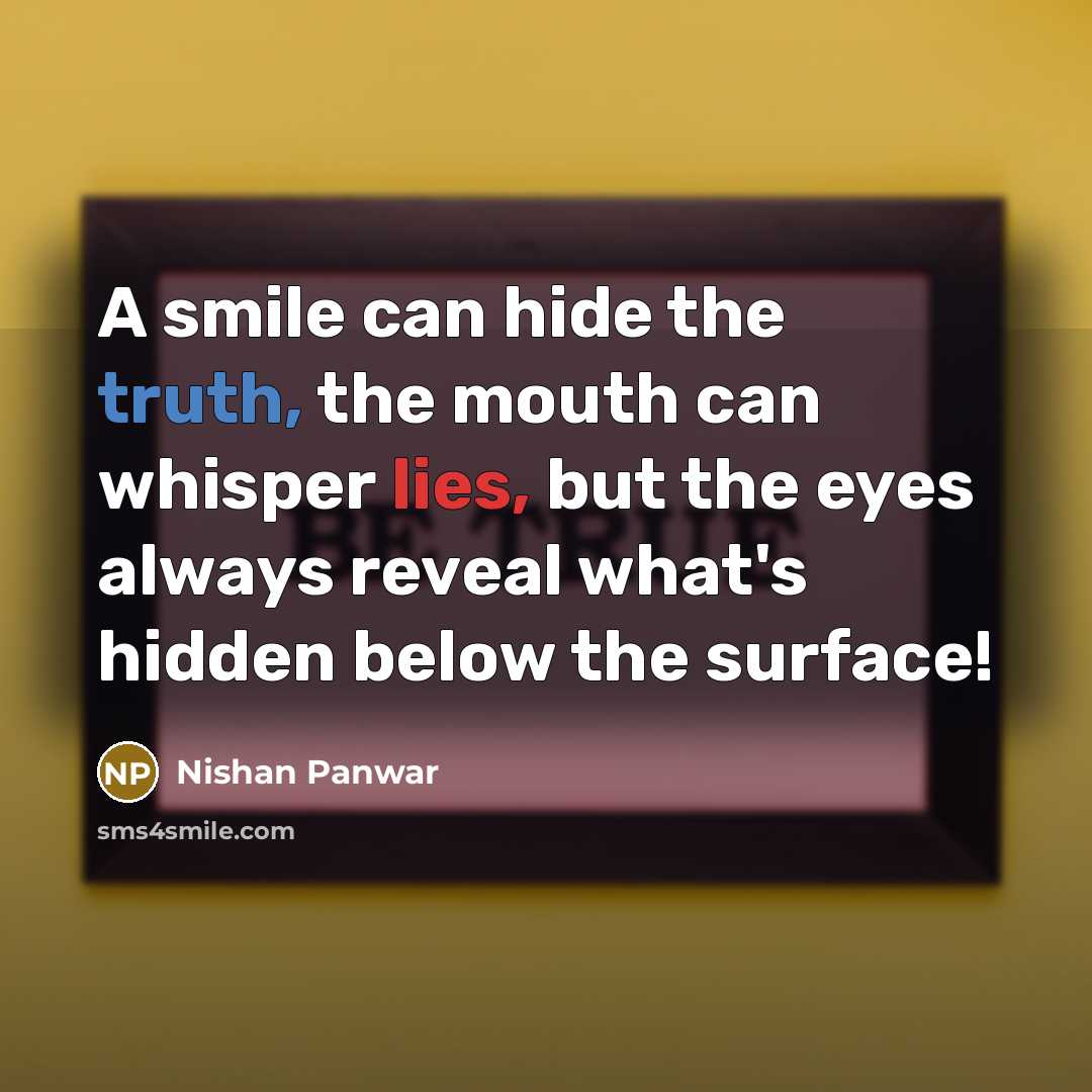 “A smile can hide the truth, the mouth can whisper lies, but the eyes always reveal what's hidden below the surface!” quote by Nishan Panwar