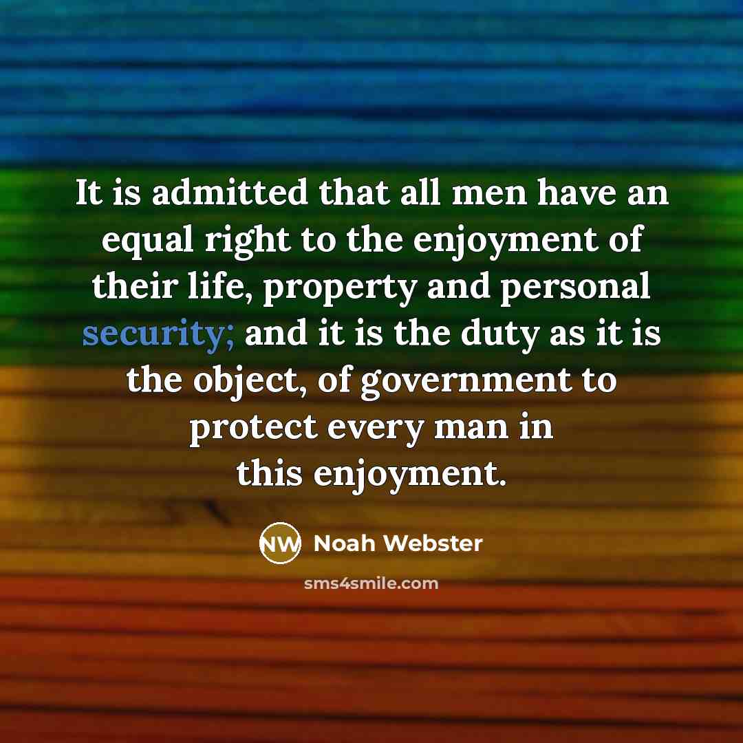 “It is admitted that all men have an equal right to the enjoyment of their life, property and personal security; and it is the duty as it is the object, of government to protect every man in this enjoyment.” quote by Noah Webster