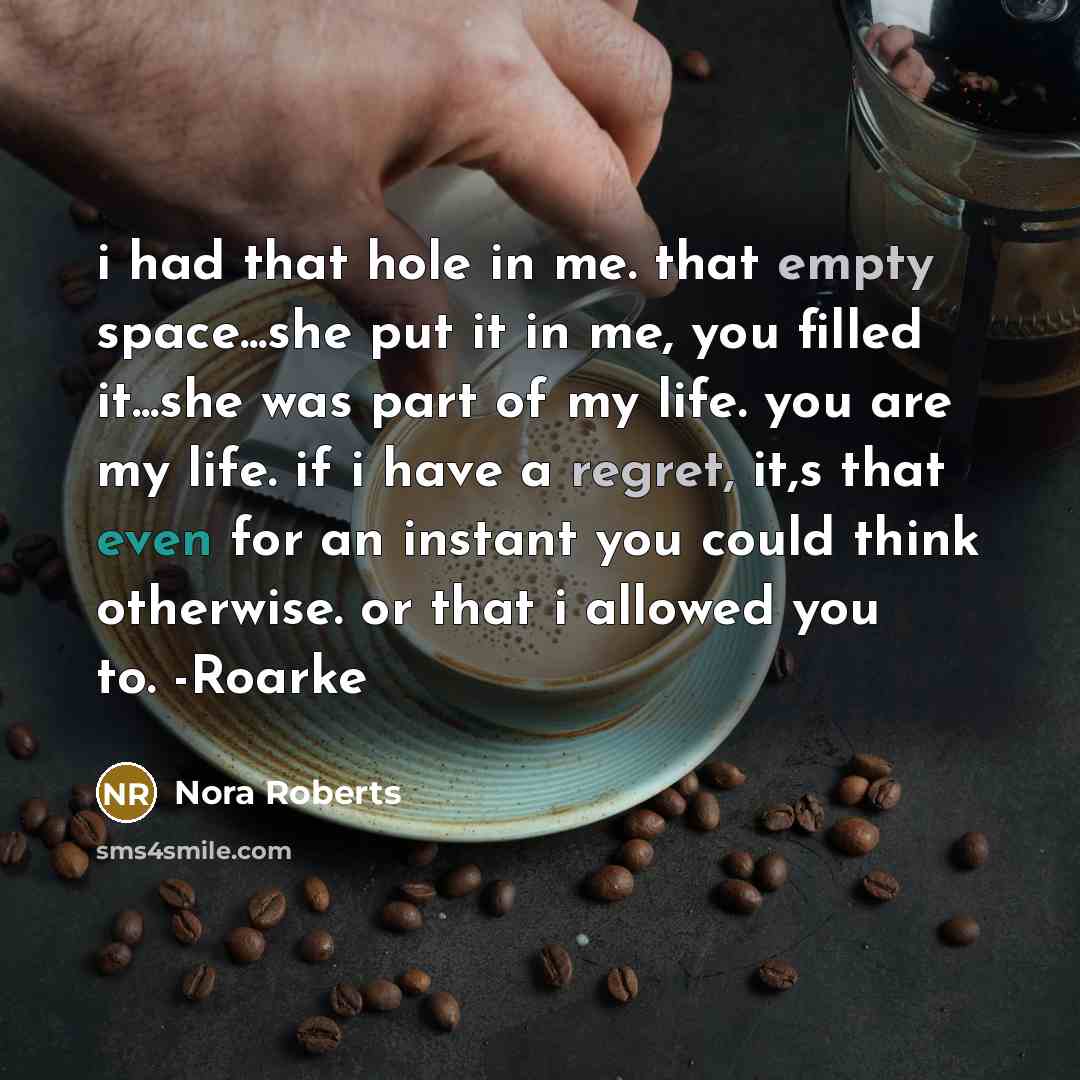 “i had that hole in me. that empty space...she put it in me, you filled it...she was part of my life. you are my life. if i have a regret, it,s that even for an instant you could think otherwise. or that i allowed you to. -Roarke” quote by Nora Roberts