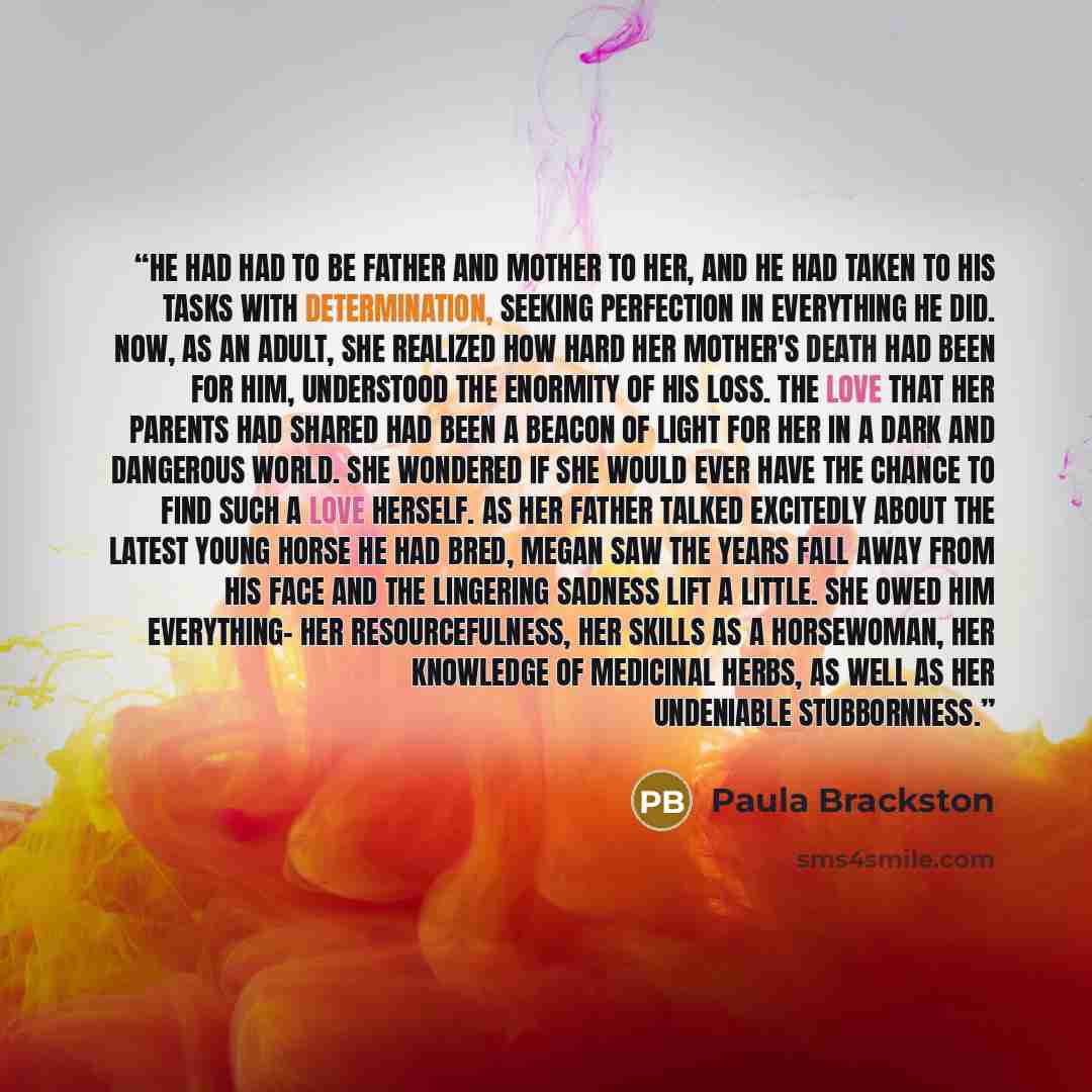 “He had had to be father and mother to her, and he had taken to his tasks with determination, seeking perfection in everything he did. Now, as an adult, she realized how hard her mother's death had been for him, understood the enormity of his loss. The love that her parents had shared had been a…” quote by Paula Brackston