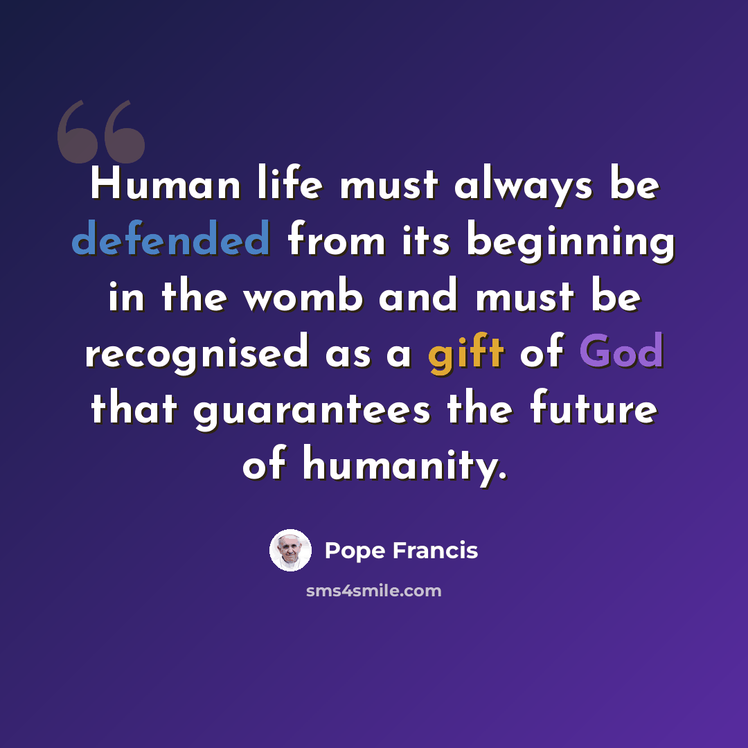“Human life must always be defended from its beginning in the womb and must be recognised as a gift of God that guarantees the future of humanity.” quote by Pope Francis