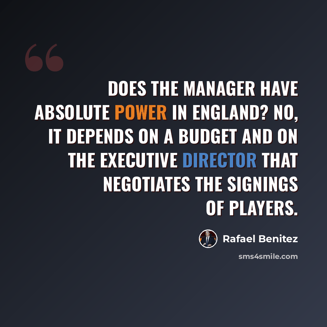 “Does the manager have absolute power in England? No, it depends on a budget and on the executive director that negotiates the signings of players.” quote by Rafael Benitez