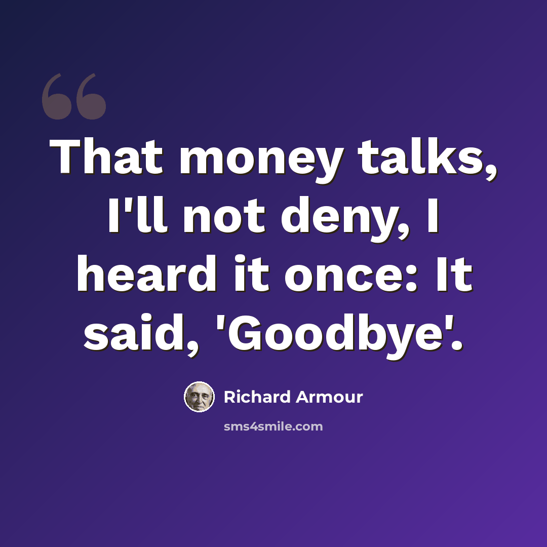 “That money talks, I'll not deny, I heard it once: It said, 'Goodbye'.” quote by Richard Armour